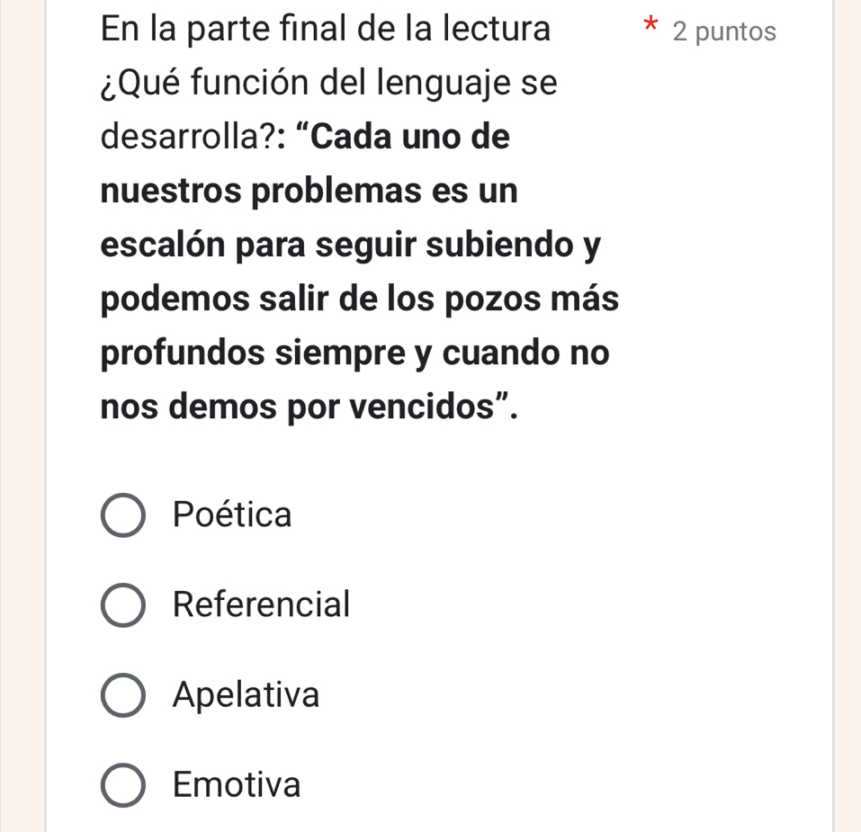 En la parte final de la lectura 2 puntos
¿Qué función del lenguaje se
desarrolla?: “Cada uno de
nuestros problemas es un
escalón para seguir subiendo y
podemos salir de los pozos más
profundos siempre y cuando no
nos demos por vencidos”.
Poética
Referencial
Apelativa
Emotiva