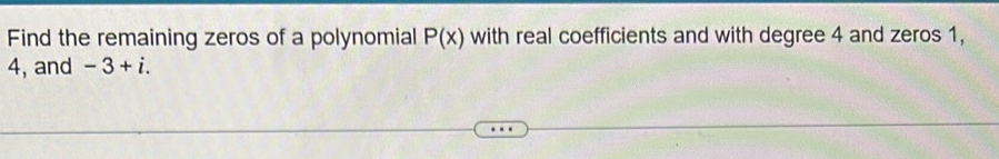 Find the remaining zeros of a polynomial P(x) with real coefficients and with degree 4 and zeros 1,
4, and -3+i.