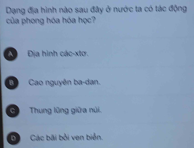 Dạng địa hình nào sau đây ở nước ta có tác động
của phong hóa hóa học?
A Địa hình các-xtơ.
B Cao nguyên ba-dan.
Thung lũng giữa núi,
D Các bãi bởi ven biển.