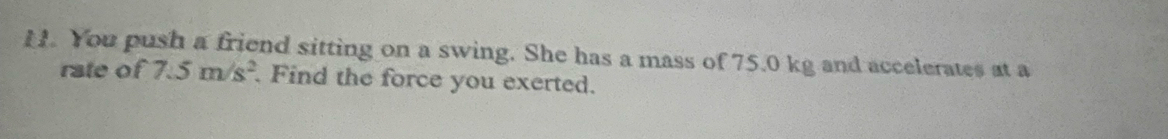 You push a friend sitting on a swing. She has a mass of 75.0 kg and accelerates at a 
rate of 7.5m/s^2. Find the force you exerted.