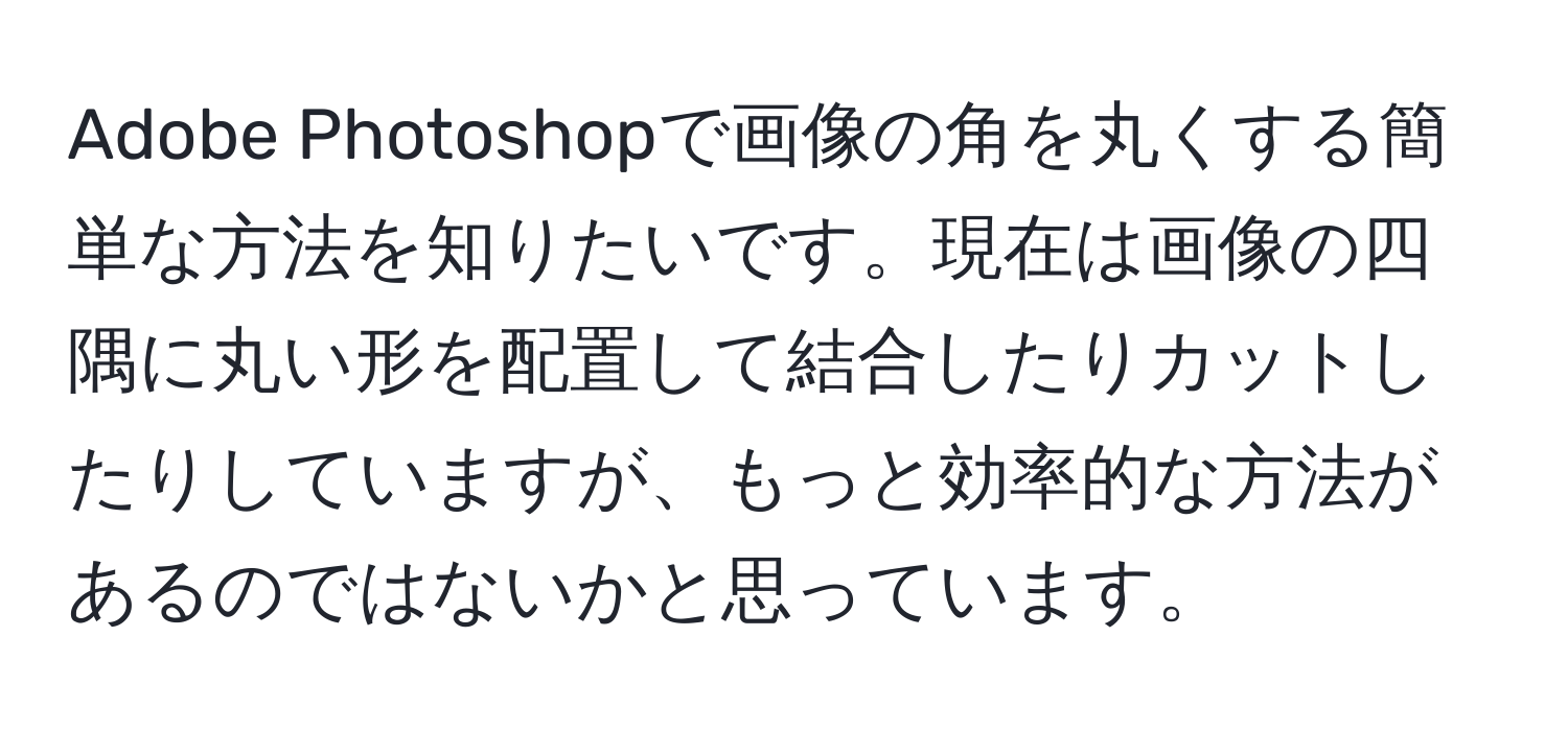 Adobe Photoshopで画像の角を丸くする簡単な方法を知りたいです。現在は画像の四隅に丸い形を配置して結合したりカットしたりしていますが、もっと効率的な方法があるのではないかと思っています。