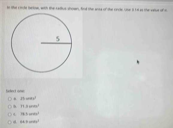 In the circle below, with the radius shown, find the area of the circle. Use 3.14 as the value of 1
Select one:
θ. 25units^2
b. 71.3units^2
C. 78.5units^2
d. 64.9units^2