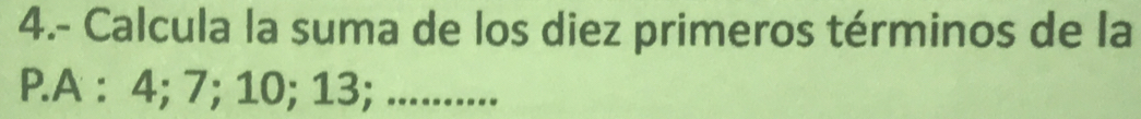 4.- Calcula la suma de los diez primeros términos de la 
P.A : 4; 7; 10; 13; ...........