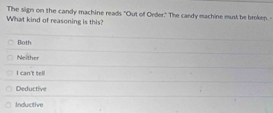 The sign on the candy machine reads "Out of Order," The candy machine must be broken. -
What kind of reasoning is this?
Both
Neither
I can't tell
Deductive
Inductive