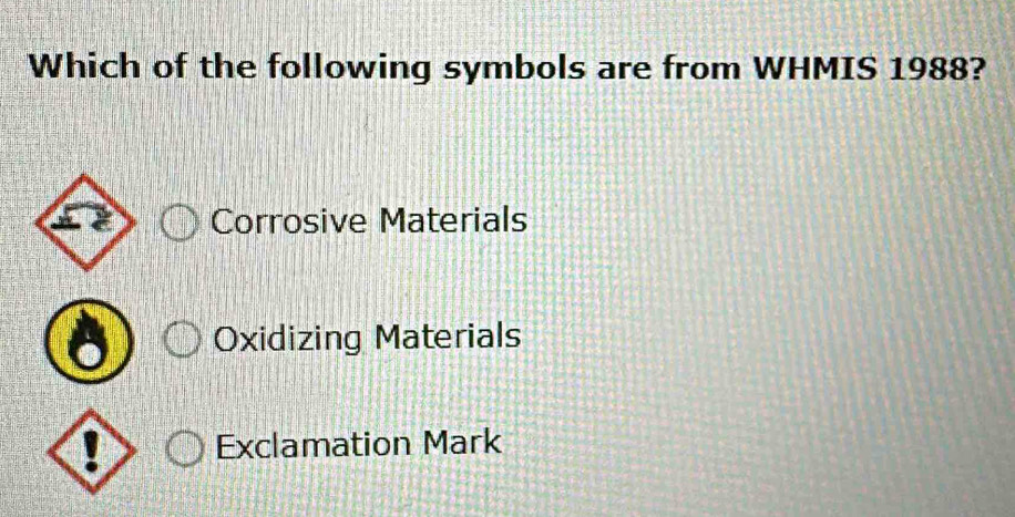 Which of the following symbols are from WHMIS 1988?
Corrosive Materials
Oxidizing Materials
Exclamation Mark