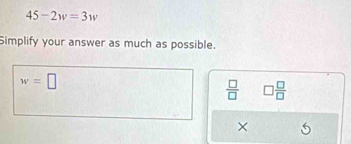 45-2w=3w
Simplify your answer as much as possible.
w=□
 □ /□   □  □ /□  
X