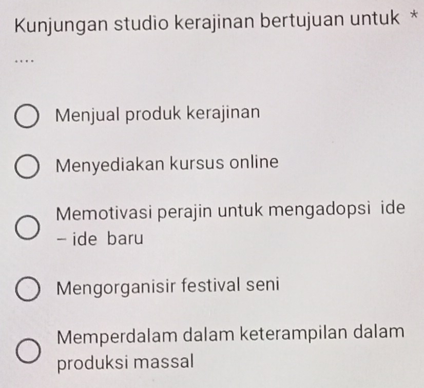 Kunjungan studio kerajinan bertujuan untuk *
…
Menjual produk kerajinan
Menyediakan kursus online
Memotivasi perajin untuk mengadopsi ide
- ide baru
Mengorganisir festival seni
Memperdalam dalam keterampilan dalam
produksi massal