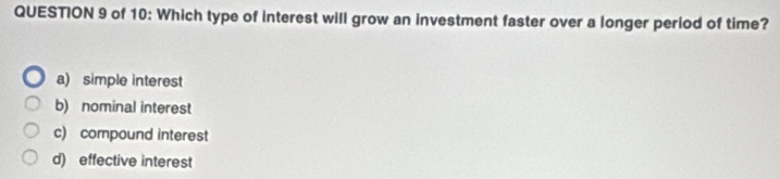 of 10: Which type of interest will grow an investment faster over a longer period of time?
a) simple interest
b) nominal interest
c) compound interest
d) effective interest