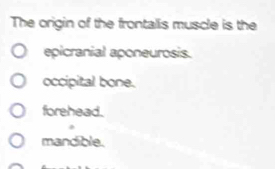 The origin of the frontalis muscle is the
epicranial aponeurosis.
occipital bone.
forehead.
mandible.