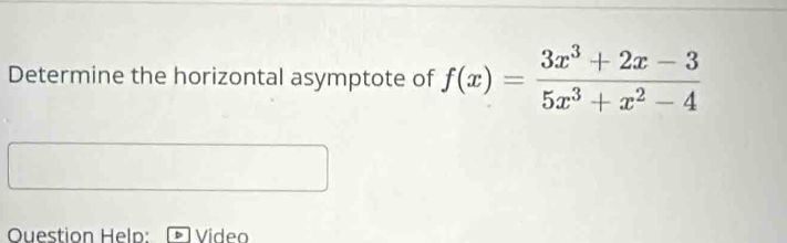 Determine the horizontal asymptote of f(x)= (3x^3+2x-3)/5x^3+x^2-4 
Question Help: Video