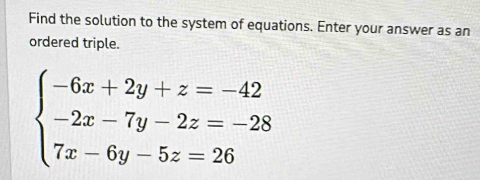 Find the solution to the system of equations. Enter your answer as an 
ordered triple.
beginarrayl -6x+2y+z=-42 -2x-7y-2z=-28 7x-6y-5z=26endarray.