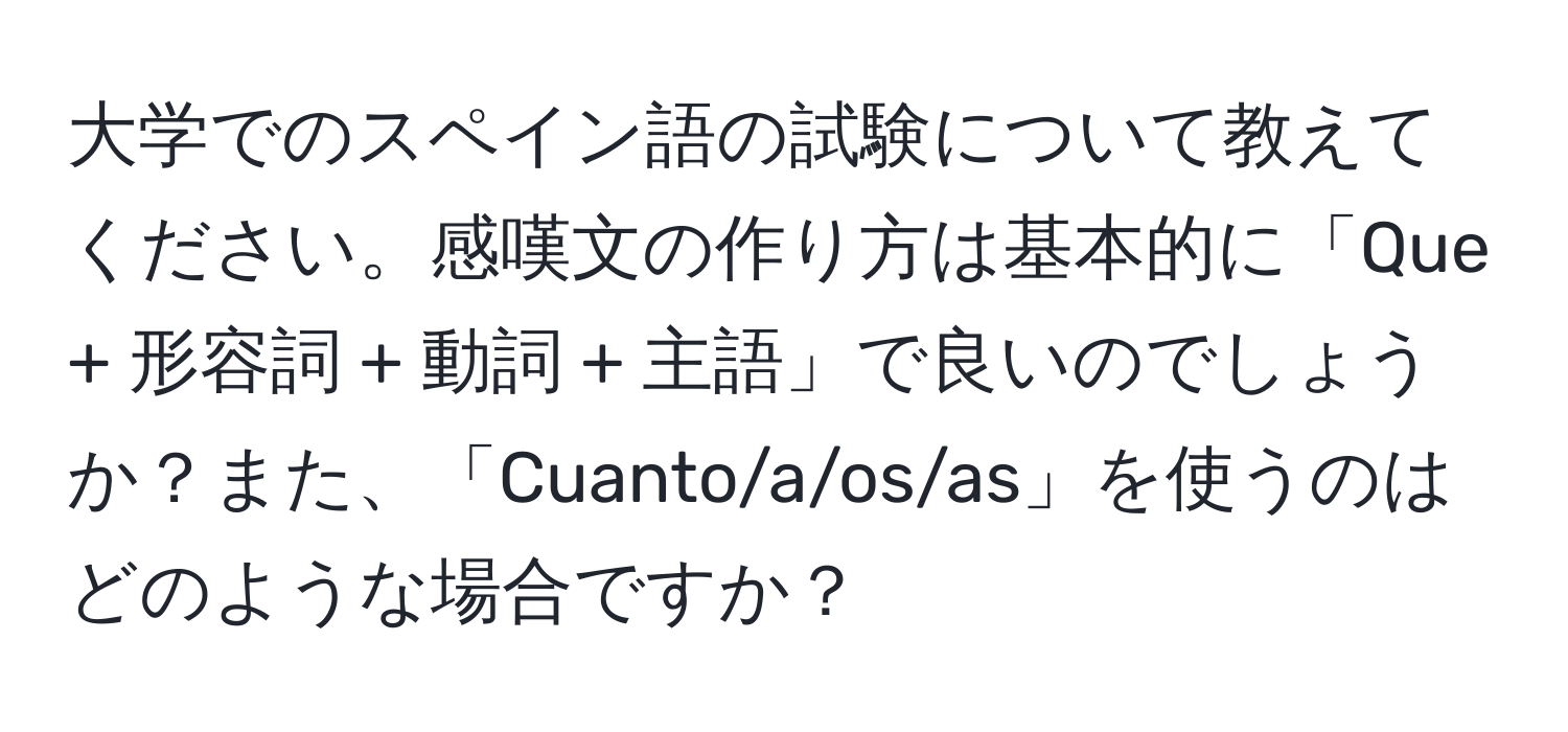 大学でのスペイン語の試験について教えてください。感嘆文の作り方は基本的に「Que + 形容詞 + 動詞 + 主語」で良いのでしょうか？また、「Cuanto/a/os/as」を使うのはどのような場合ですか？