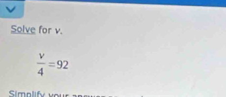 Solve for v.
 v/4 =92
Simolif