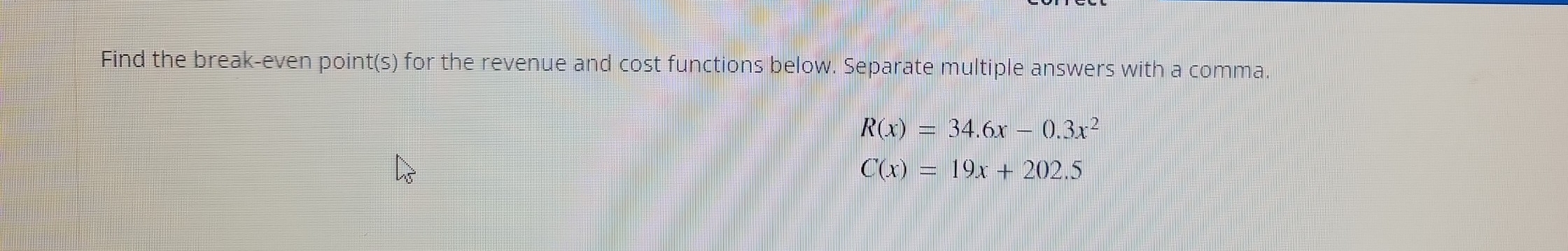 Find the break-even point(s) for the revenue and cost functions below. Separate multiple answers with a comma.
R(x)=34.6x-0.3x^2
C(x)=19x+202.5