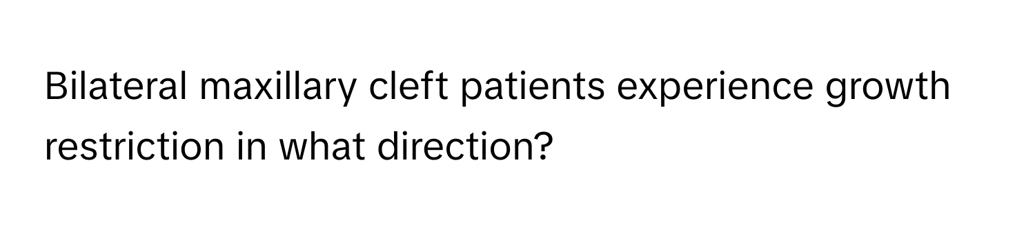 Bilateral maxillary cleft patients experience growth restriction in what direction?