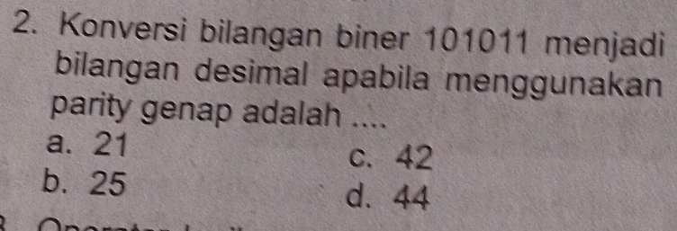 Konversi bilangan biner 101011 menjadi
bilangan desimal apabila menggunakan
parity genap adalah ....
a. 21
c. 42
b. 25 d. 44