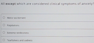 All except which are considered clinical symptoms of anxiety?
Motor excitement
Palpitations
Extreme restlessness
Tearfulness and sadiness