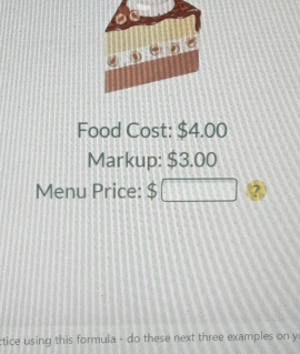 Food Cost: $4.00
Markup: $3.00
Menu Price: $□ ? 
ctice using this formula - do these next three examples on y