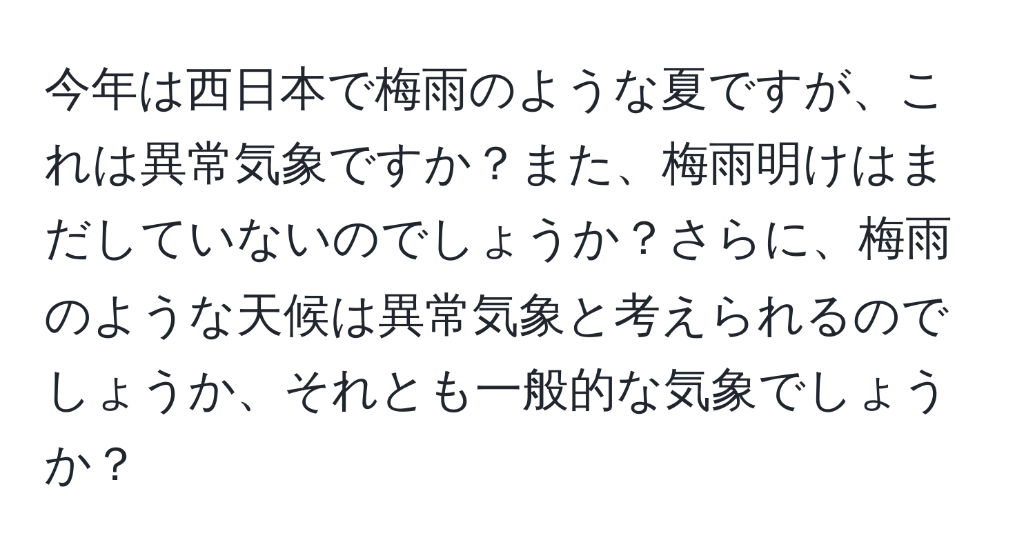 今年は西日本で梅雨のような夏ですが、これは異常気象ですか？また、梅雨明けはまだしていないのでしょうか？さらに、梅雨のような天候は異常気象と考えられるのでしょうか、それとも一般的な気象でしょうか？