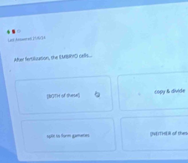 Last Answst ed 21/6/24 
After fertilization, the EMBRYO cells.... 
[BOTH of these] capy & divide 
splx to form gametes [NEITMER of thes