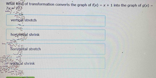 What kind of transformation converts the graph of f(x)=x+1 into the graph of g(x)=
7x_1+
vertical stretch
horizontal shrink
horizontal stretch
-frac 7 -frac 25^5-5^circ 
x
vertical shrink