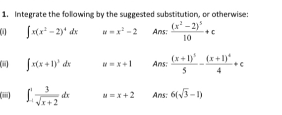 Integrate the following by the suggested substitution, or otherwise: 
(i) ∈t x(x^2-2)^4dx u=x^2-2 Ans: frac (x^2-2)^510+c
(ii) ∈t x(x+1)^3dx u=x+1 Ans: frac (x+1)^55-frac (x+1)^44+c
(iii) ∈t _(-1)^1 3/sqrt(x+2) dx u=x+2 Ans: 6(sqrt(3)-1)