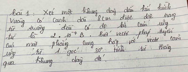 Bai 1: Xet mot Khung dag dai fùn hunh 
Vucng co Canh dai 8cm duāo dat tong 
tī tiāng dei cǒ dà lai cain wíg 
d. 10^(-4)B Biet' vects phap hapen 
Quá mat phaing Qng hop vèi recto cann 
Ling hi A. goc? 30° tine ti thang 
KBung 
qua day do