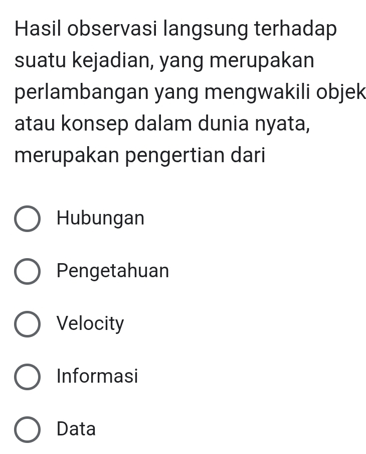 Hasil observasi langsung terhadap
suatu kejadian, yang merupakan
perlambangan yang mengwakili objek
atau konsep dalam dunia nyata,
merupakan pengertian dari
Hubungan
Pengetahuan
Velocity
Informasi
Data