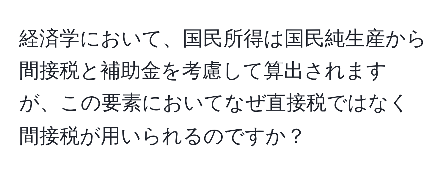 経済学において、国民所得は国民純生産から間接税と補助金を考慮して算出されますが、この要素においてなぜ直接税ではなく間接税が用いられるのですか？