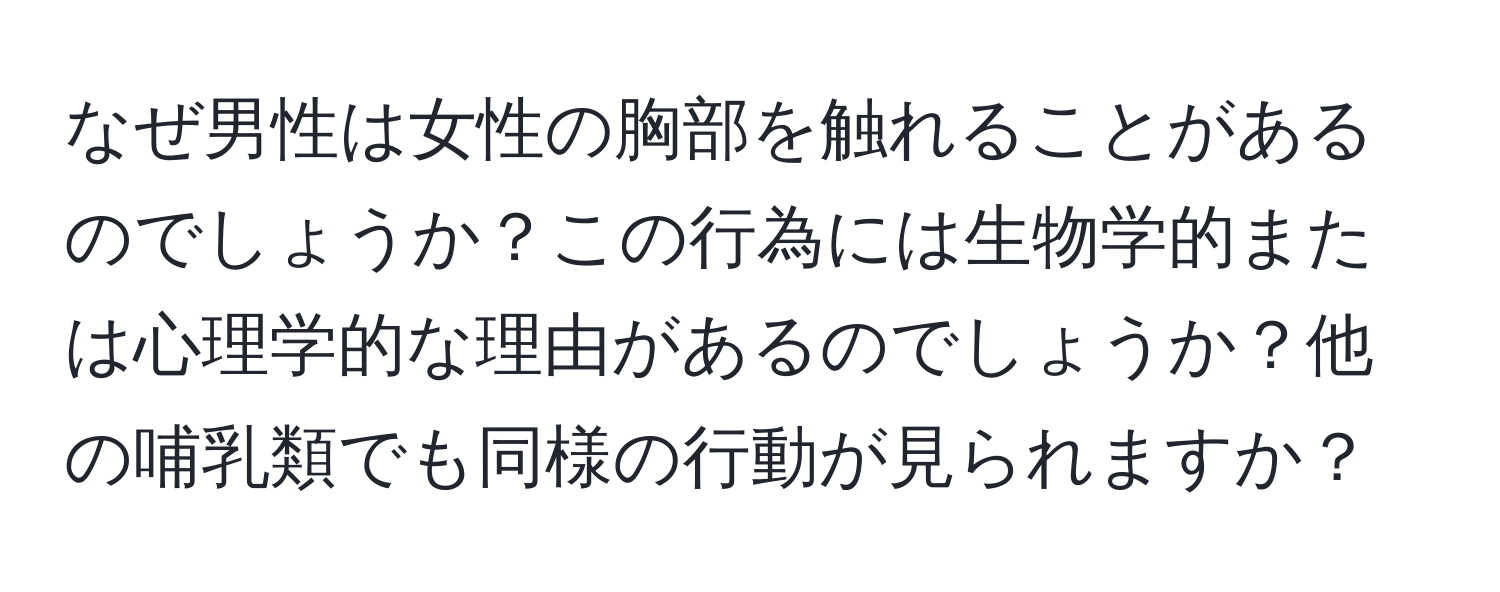 なぜ男性は女性の胸部を触れることがあるのでしょうか？この行為には生物学的または心理学的な理由があるのでしょうか？他の哺乳類でも同様の行動が見られますか？