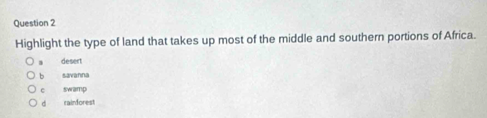 Highlight the type of land that takes up most of the middle and southern portions of Africa.
a desert
b savanna
C swamp
d rainforest