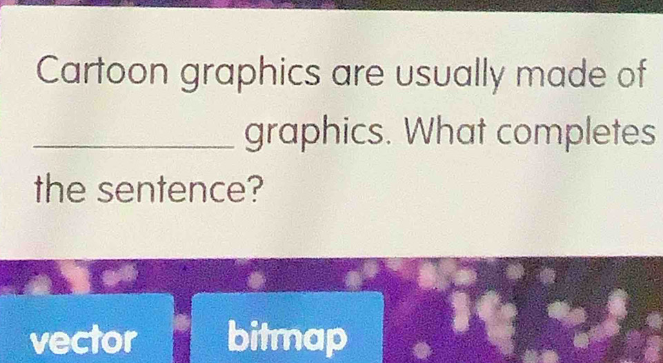 Cartoon graphics are usually made of
_graphics. What completes
the sentence?
vector bitmap