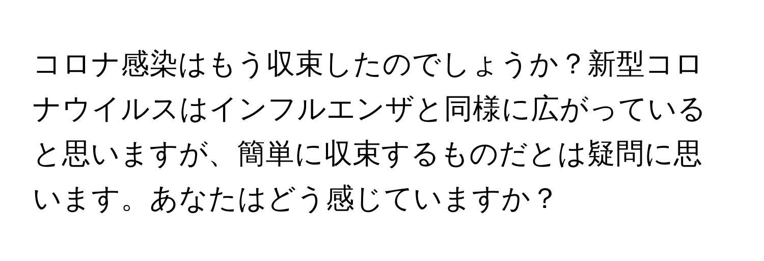 コロナ感染はもう収束したのでしょうか？新型コロナウイルスはインフルエンザと同様に広がっていると思いますが、簡単に収束するものだとは疑問に思います。あなたはどう感じていますか？