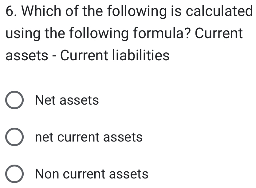 Which of the following is calculated
using the following formula? Current
assets - Current liabilities
Net assets
net current assets
Non current assets