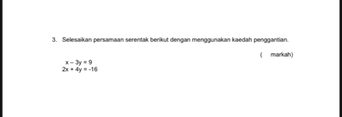 Selesaikan persamaan serentak berikut dengan menggunakan kaedah penggantian.
(markah)
x-3y=9
2x+4y=-16