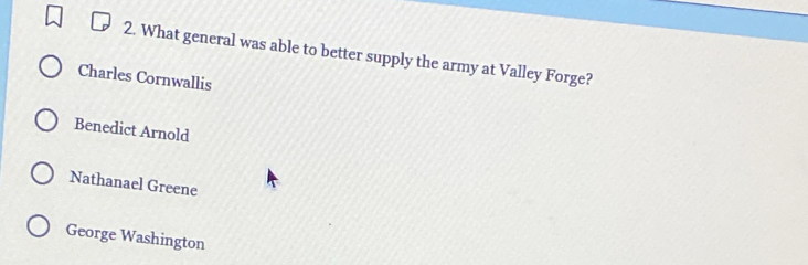 What general was able to better supply the army at Valley Forge?
Charles Cornwallis
Benedict Arnold
Nathanael Greene
George Washington