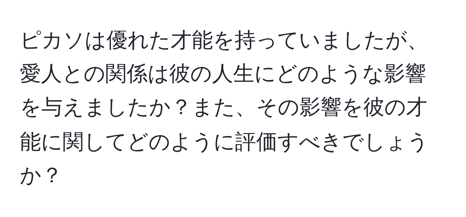 ピカソは優れた才能を持っていましたが、愛人との関係は彼の人生にどのような影響を与えましたか？また、その影響を彼の才能に関してどのように評価すべきでしょうか？