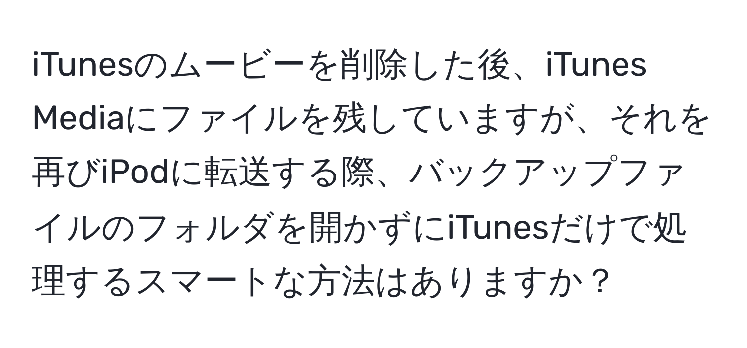 iTunesのムービーを削除した後、iTunes Mediaにファイルを残していますが、それを再びiPodに転送する際、バックアップファイルのフォルダを開かずにiTunesだけで処理するスマートな方法はありますか？