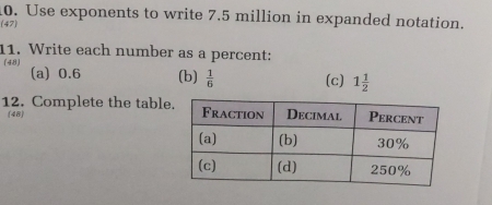 Use exponents to write 7.5 million in expanded notation. 
(47) 
11. Write each number as a percent: 
(48) (a) 0.6 (b)  1/6  (c) 1 1/2 
12. Complete the tabl 
(48)