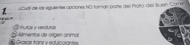 1 ¿Cuál de las siguientes opciones NO forman parte del Plato del Buen Come?

@ Frutas y verduras
O Allimentos de origen animal
@ Grasas frans y edulcorantes