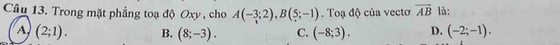 Trong mặt phẳng toạ độ Oxy , cho A(-3;2), B(5;-1). Toạ độ của vectơ vector AB là:
A (2;1).
B. (8;-3). (-8;3). D. (-2;-1). 
C.