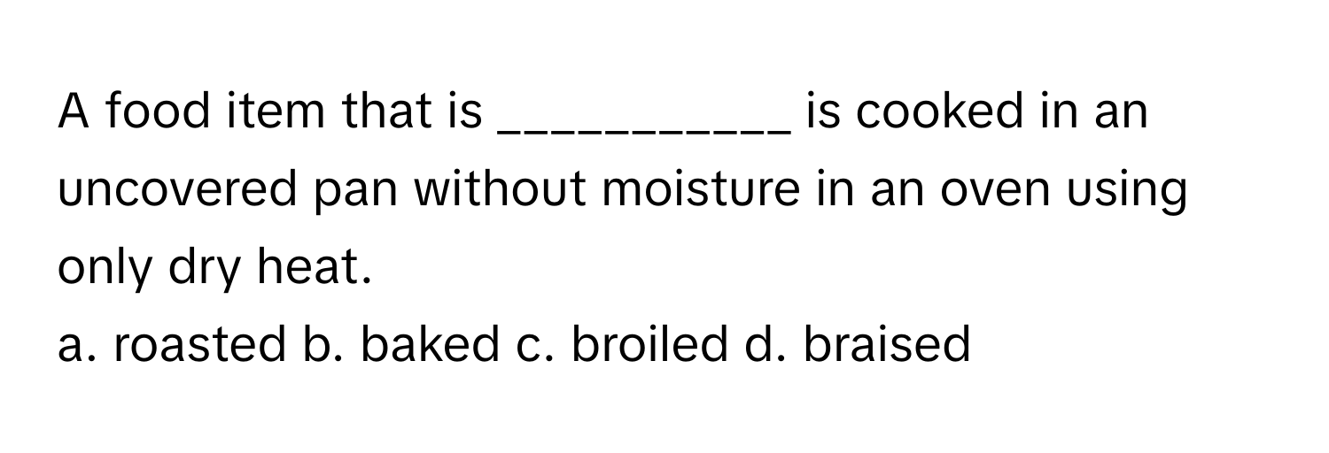 A food item that is ___________ is cooked in an uncovered pan without moisture in an oven using only dry heat.

a. roasted b. baked c. broiled d. braised