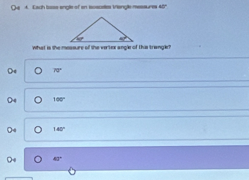 (q 4. Each base angle of an isoaceles triangle measures 40°
What is the measure of the vertex angle of this triangle?
De 70°
D 100°
140°
40°