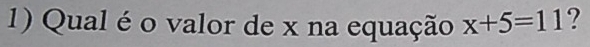 Qual é o valor de x na equação x+5=11 ?