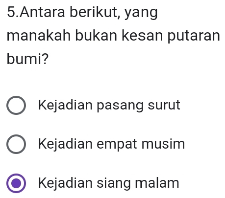 Antara berikut, yang
manakah bukan kesan putaran
bumi?
Kejadian pasang surut
Kejadian empat musim
Kejadian siang malam