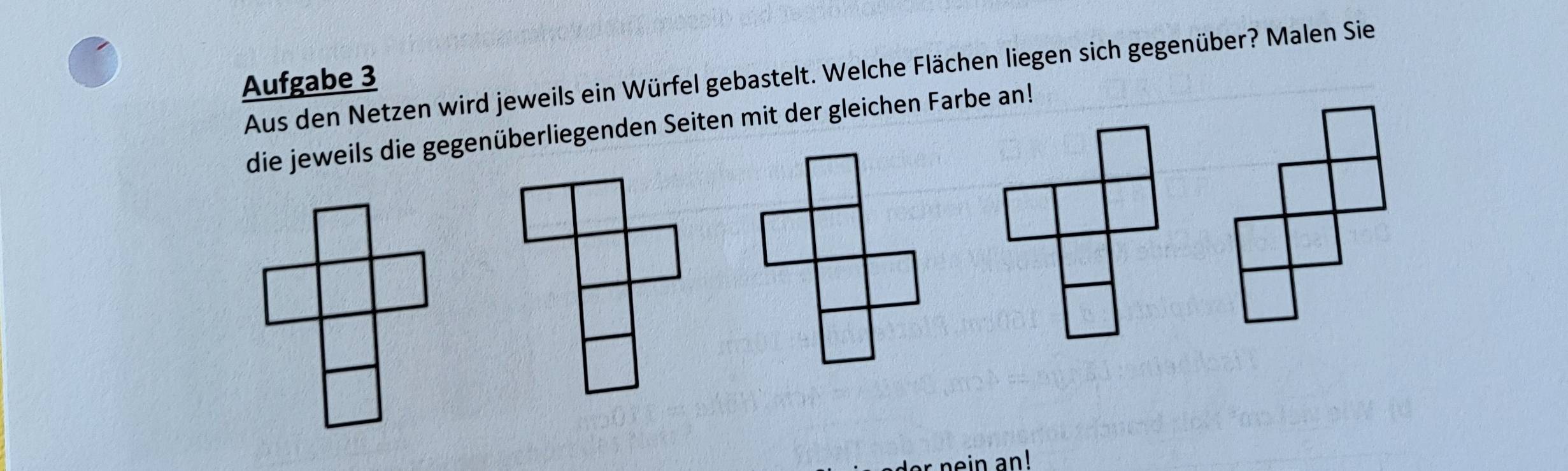 Aus den Netzen wird jeweils ein Würfel gebastelt. Welche Flächen liegen sich gegenüber? Malen Sie 
Aufgabe 3 
die jeweils die gegenüberliegenden Seiten mit der gleichen Farbe an!