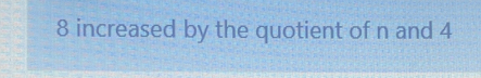 8 increased by the quotient of n and 4