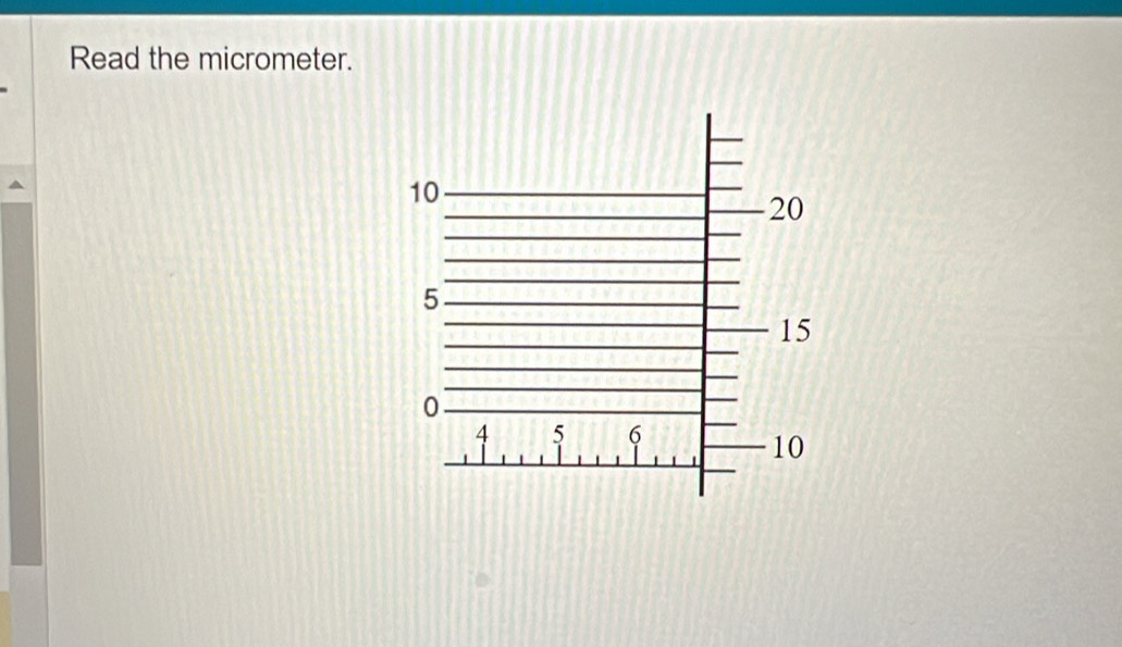 Read the micrometer.
10
20
5
15
0
4 5 6
10