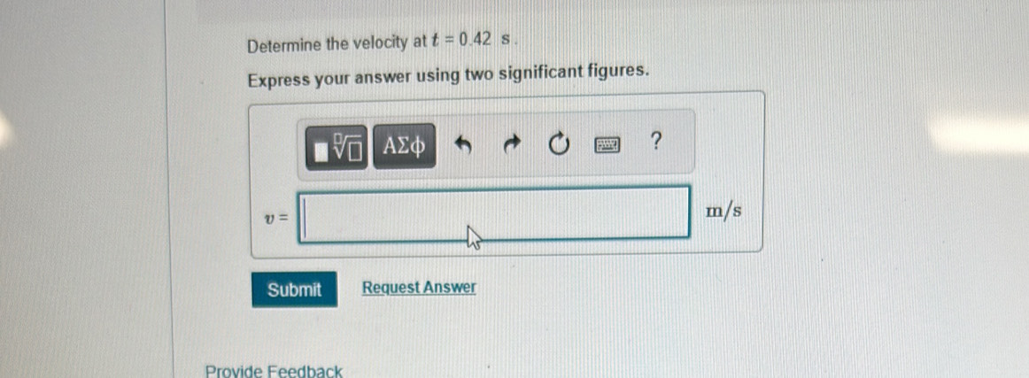 Determine the velocity at t=0.42s. 
Express your answer using two significant figures.
AΣφ ?
v= m/s
Submit Request Answer 
Provide Feedback