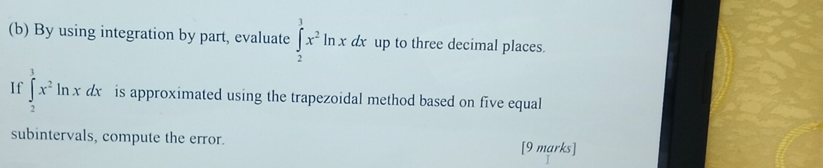 By using integration by part, evaluate ∈tlimits _2^(3x^2)ln xdx up to three decimal places. 
If ∈tlimits _2^(3x^2)ln xdx is approximated using the trapezoidal method based on five equal 
subintervals, compute the error. [9 marks]